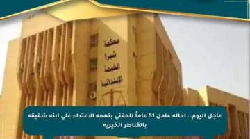عاجل اليوم.. إحالة عامل 51 عاماً للمفتى بتهمة الاعتداء على ابنة شقيقه بالقناطر الخيرية